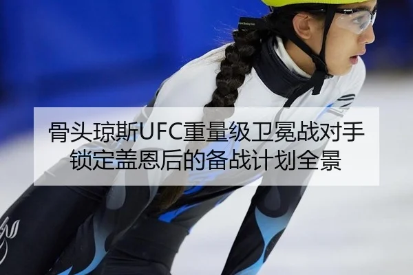 骨头琼斯UFC重量级卫冕战对手锁定盖恩后的备战计划全景