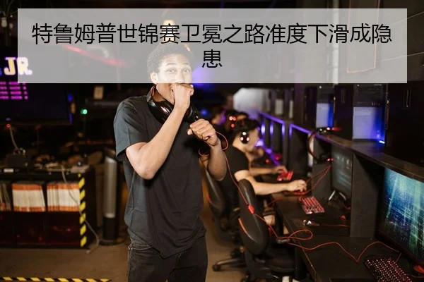 特鲁姆普世锦赛卫冕之路准度下滑成隐患